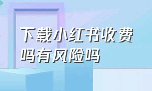 下载小红书收费吗有风险吗