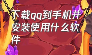 下载qq到手机并安装使用什么软件