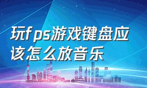 玩fps游戏键盘应该怎么放音乐