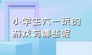 小学生六一玩的游戏有哪些呢