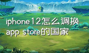 iphone12怎么调换app store的国家