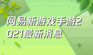 网易新游戏手游2021最新消息