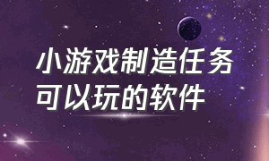 小游戏制造任务可以玩的软件