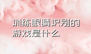 训练眼睛识别的游戏是什么