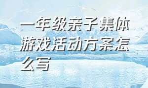 一年级亲子集体游戏活动方案怎么写