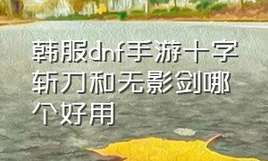 韩服dnf手游十字斩刀和无影剑哪个好用