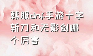 韩服dnf手游十字斩刀和无影剑哪个厉害