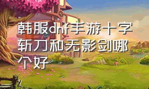 韩服dnf手游十字斩刀和无影剑哪个好