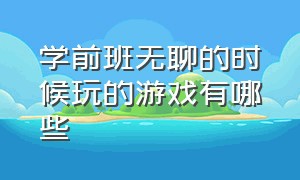 学前班无聊的时候玩的游戏有哪些