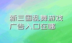 新三国乱舞游戏广告入口在哪