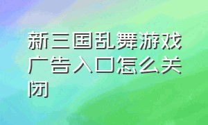 新三国乱舞游戏广告入口怎么关闭