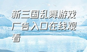 新三国乱舞游戏广告入口在线观看