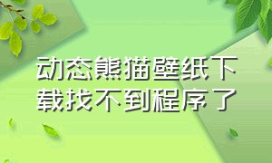 动态熊猫壁纸下载找不到程序了