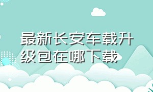 最新长安车载升级包在哪下载