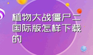 植物大战僵尸二国际版怎样下载的