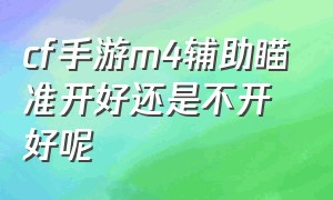 cf手游m4辅助瞄准开好还是不开好呢