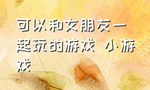 可以和女朋友一起玩的游戏 小游戏