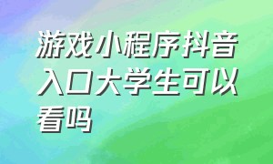 游戏小程序抖音入口大学生可以看吗