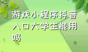 游戏小程序抖音入口大学生能用吗