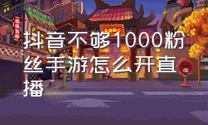 抖音不够1000粉丝手游怎么开直播