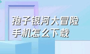 孢子银河大冒险手机怎么下载