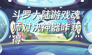 斗罗大陆游戏魂师对决神器咋获得