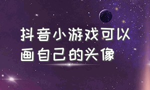 抖音小游戏可以画自己的头像