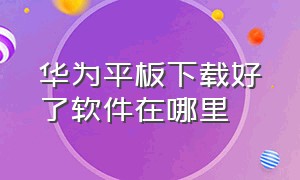 华为平板下载好了软件在哪里