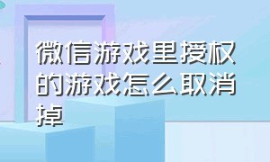 微信游戏里授权的游戏怎么取消掉