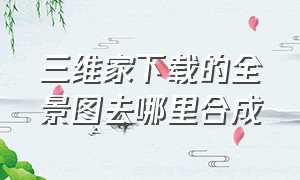 三维家下载的全景图去哪里合成