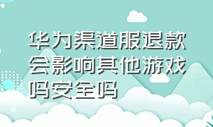 华为渠道服退款会影响其他游戏吗安全吗