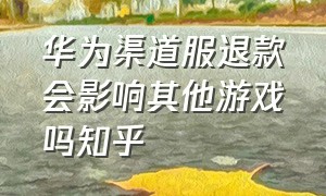 华为渠道服退款会影响其他游戏吗知乎