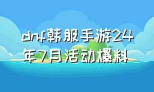 dnf韩服手游24年7月活动爆料