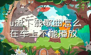 u盘下载歌曲怎么在车上不能播放