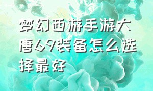 梦幻西游手游大唐69装备怎么选择最好