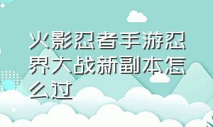 火影忍者手游忍界大战新副本怎么过