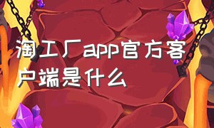 淘工厂app官方客户端是什么