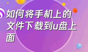 如何将手机上的文件下载到u盘上面