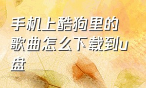 手机上酷狗里的歌曲怎么下载到u盘