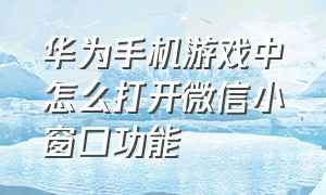 华为手机游戏中怎么打开微信小窗口功能