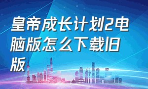 皇帝成长计划2电脑版怎么下载旧版