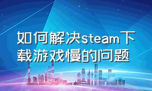 如何解决steam下载游戏慢的问题