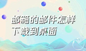 邮箱的邮件怎样下载到桌面