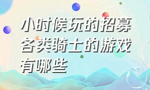 小时候玩的招募各类骑士的游戏有哪些