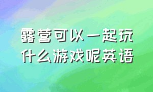 露营可以一起玩什么游戏呢英语