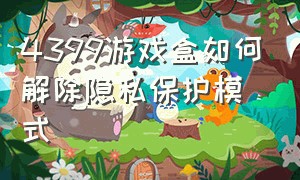 4399游戏盒如何解除隐私保护模式