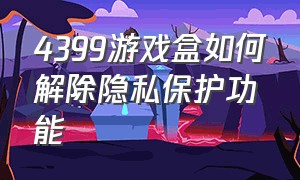 4399游戏盒如何解除隐私保护功能