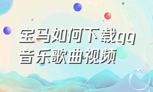 宝马如何下载qq音乐歌曲视频