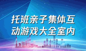 托班亲子集体互动游戏大全室内