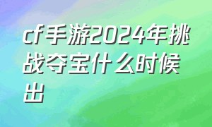 cf手游2024年挑战夺宝什么时候出